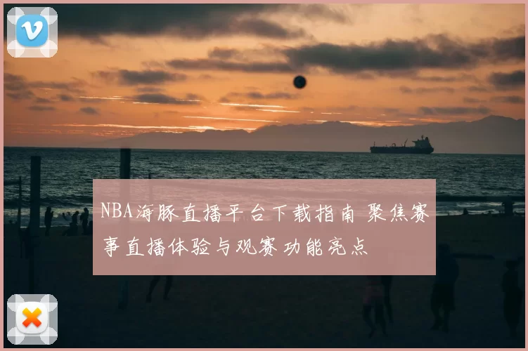 NBA海豚直播平台下载指南 聚焦赛事直播体验与观赛功能亮点