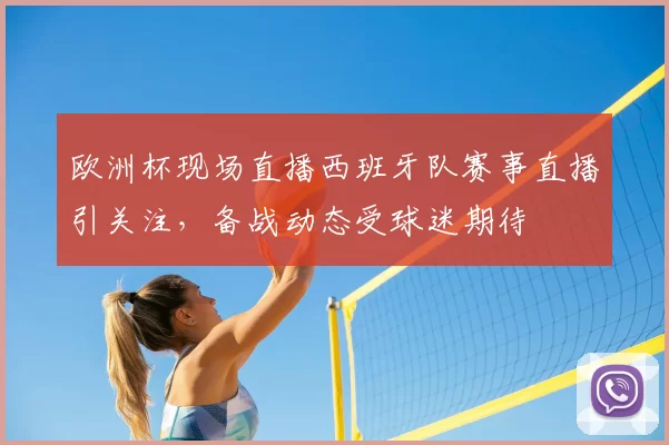 欧洲杯现场直播西班牙队赛事直播引关注,备战动态受球迷期待