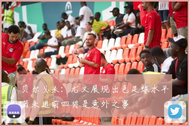 贝尔戈米：尤文展现出色足球水平若未进前四将是意外之事