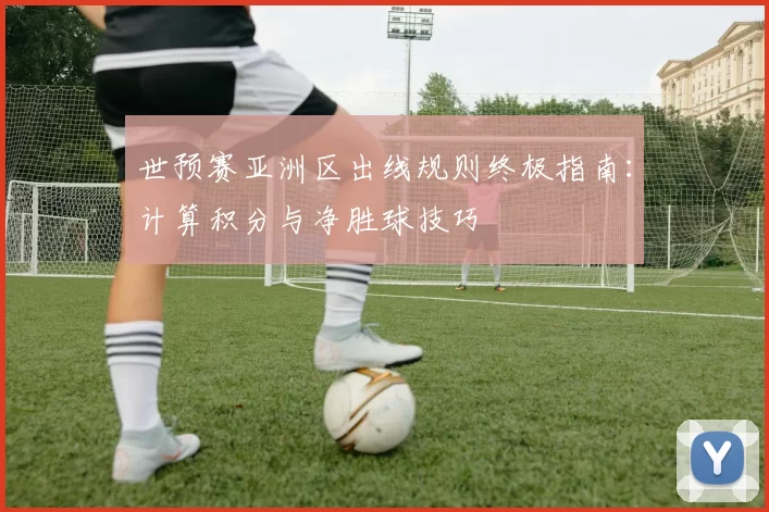 世预赛亚洲区出线规则终极指南：计算积分与净胜球技巧