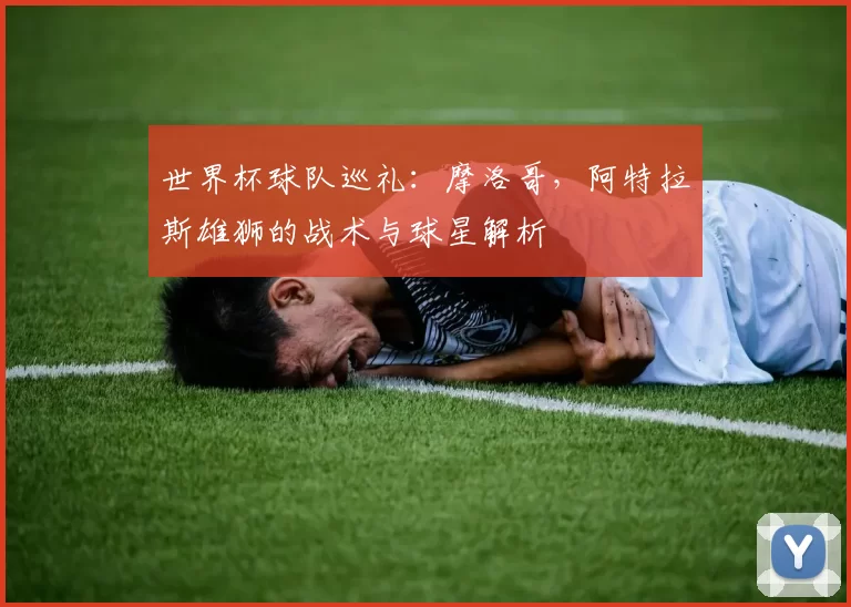 世界杯球队巡礼:摩洛哥,阿特拉斯雄狮的战术与球星解析