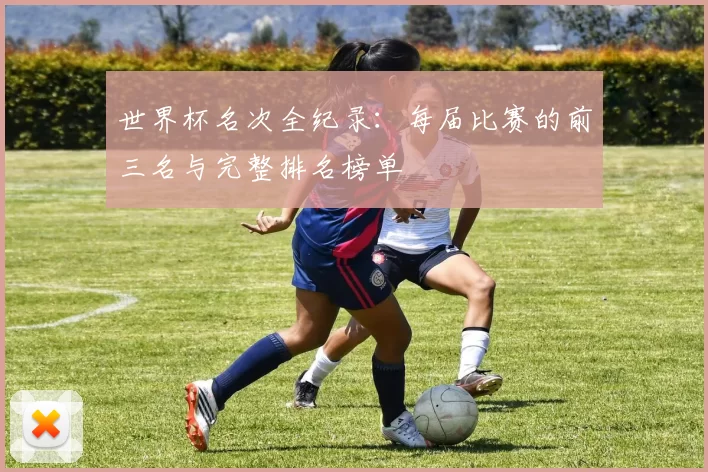 世界杯名次全纪录:每届比赛的前三名与完整排名榜单