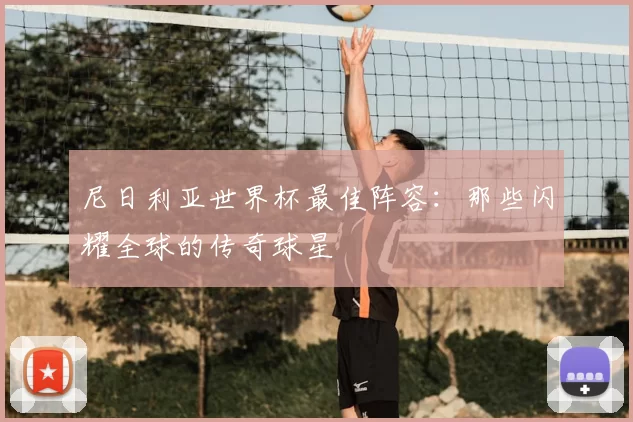 尼日利亚世界杯最佳阵容:那些闪耀全球的传奇球星