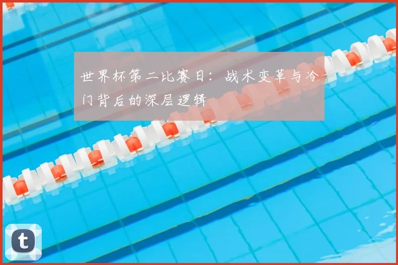 世界杯第二比赛日：战术变革与冷门背后的深层逻辑
