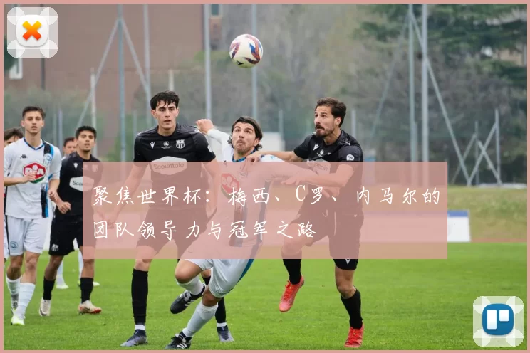 聚焦世界杯:梅西、C罗、内马尔的团队领导力与冠军之路