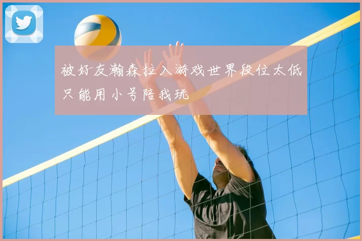 被好友瀚森拉入游戏世界段位太低只能用小号陪我玩