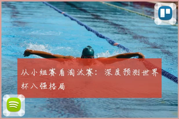 从小组赛看淘汰赛：深度预测世界杯八强格局
