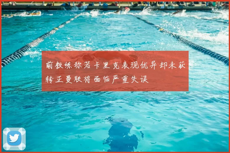 前教练称若卡里克表现优异却未获转正曼联将面临严重失误