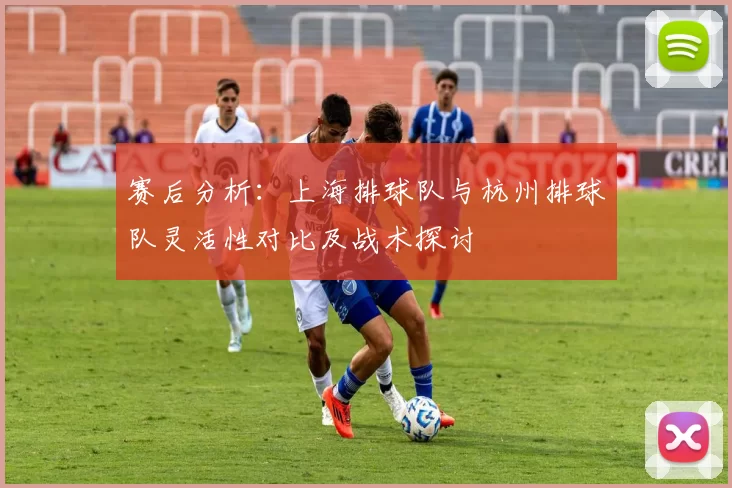 赛后分析：上海排球队与杭州排球队灵活性对比及战术探讨