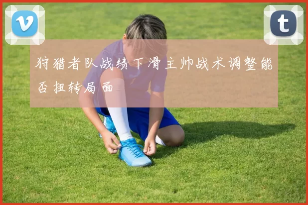 狩猎者队战绩下滑主帅战术调整能否扭转局面