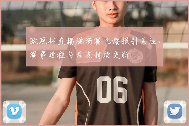 欧冠杯直播现场赛况播报引关注,赛事进程与看点持续更新