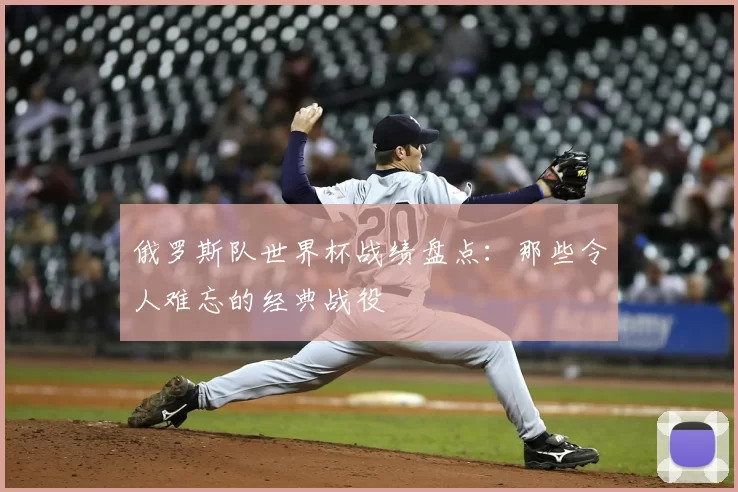 俄罗斯队世界杯战绩盘点:那些令人难忘的经典战役