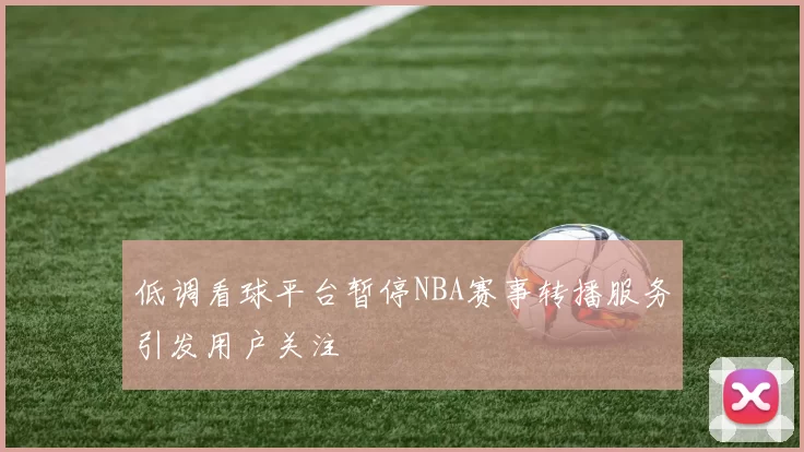 低调看球平台暂停NBA赛事转播服务引发用户关注