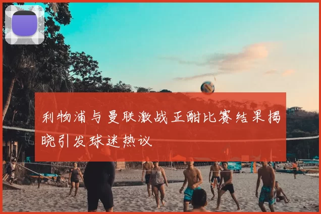 利物浦与曼联激战正酣比赛结果揭晓引发球迷热议