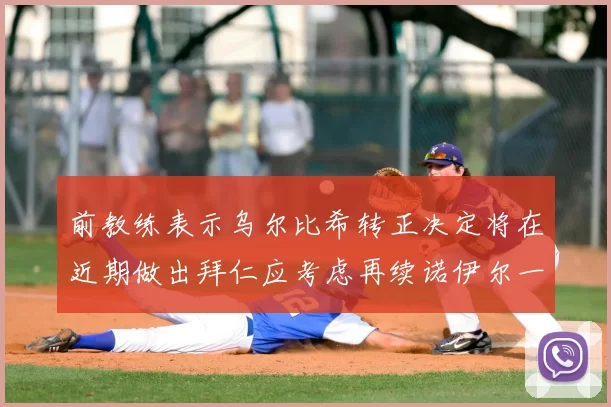 前教练表示乌尔比希转正决定将在近期做出拜仁应考虑再续诺伊尔一年合同