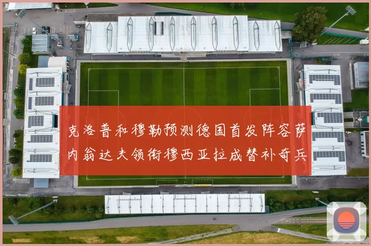 克洛普和穆勒预测德国首发阵容萨内翁达夫领衔穆西亚拉成替补奇兵