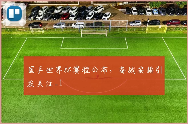 国乒世界杯赛程公布,备战安排引发关注_1