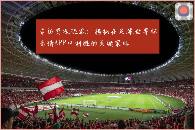 专访资深玩家:揭秘在足球世界杯竞猜APP中制胜的关键策略
