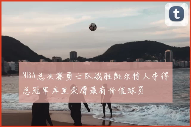 NBA总决赛勇士队战胜凯尔特人夺得总冠军库里荣膺最有价值球员