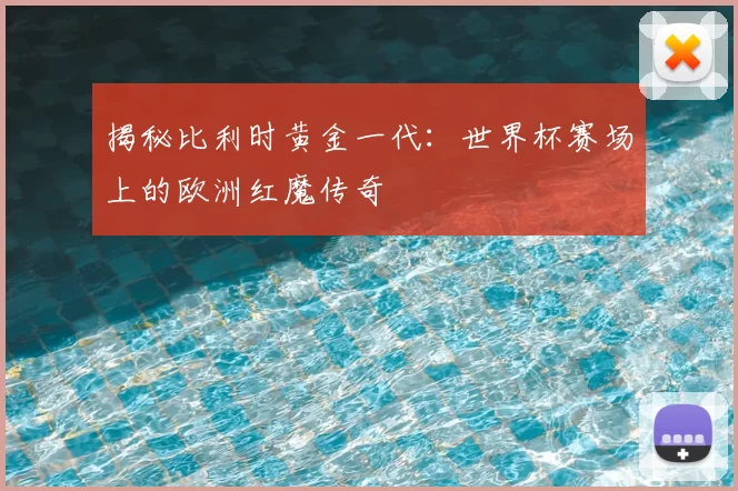 揭秘比利时黄金一代:世界杯赛场上的欧洲红魔传奇