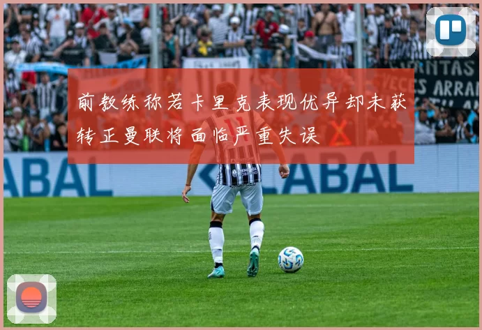 前教练称若卡里克表现优异却未获转正曼联将面临严重失误