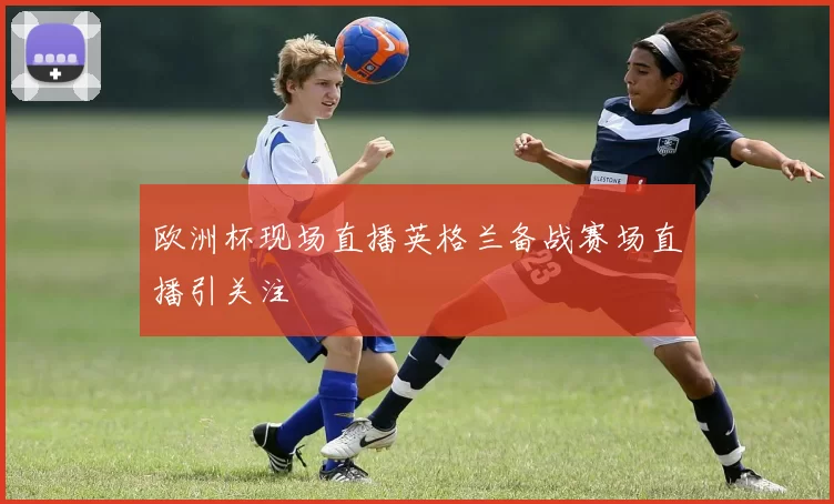 欧洲杯现场直播英格兰备战赛场直播引关注