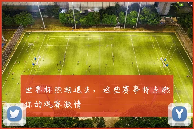 世界杯热潮退去,这些赛事将点燃你的观赛激情