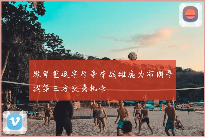 绿军重返字母争夺战雄鹿为布朗寻找第三方交易机会