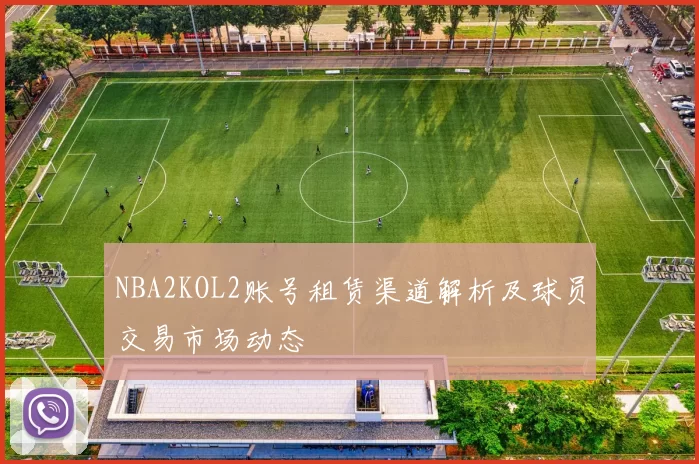 NBA2KOL2账号租赁渠道解析及球员交易市场动态
