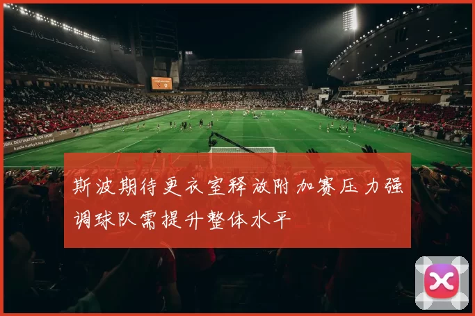 斯波期待更衣室释放附加赛压力强调球队需提升整体水平