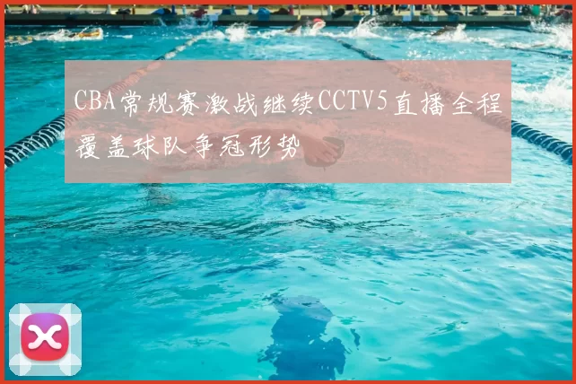 CBA常规赛激战继续CCTV5直播全程覆盖球队争冠形势