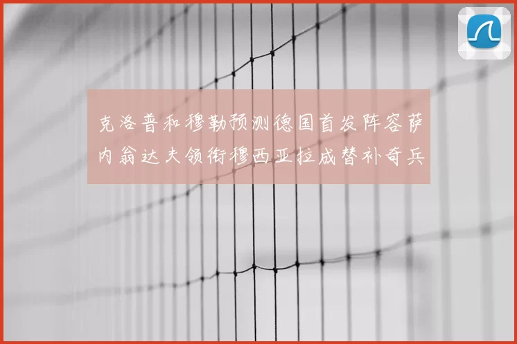 克洛普和穆勒预测德国首发阵容萨内翁达夫领衔穆西亚拉成替补奇兵