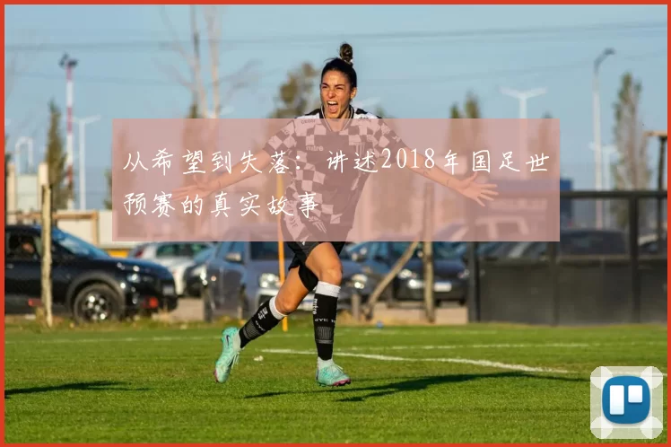 从希望到失落:讲述2018年国足世预赛的真实故事
