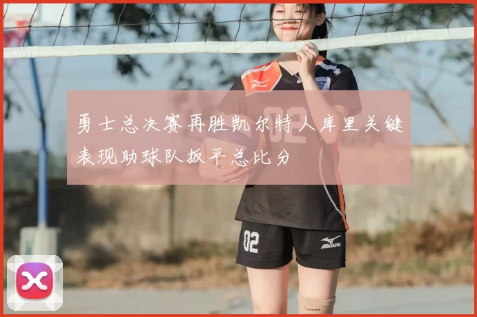 勇士总决赛再胜凯尔特人库里关键表现助球队扳平总比分