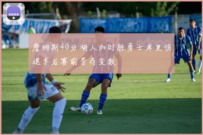詹姆斯40分湖人加时胜勇士库里伤退季后赛前景存变数