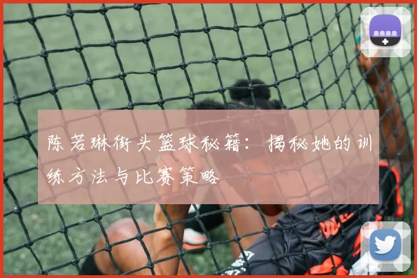 陈若琳街头篮球秘籍:揭秘她的训练方法与比赛策略