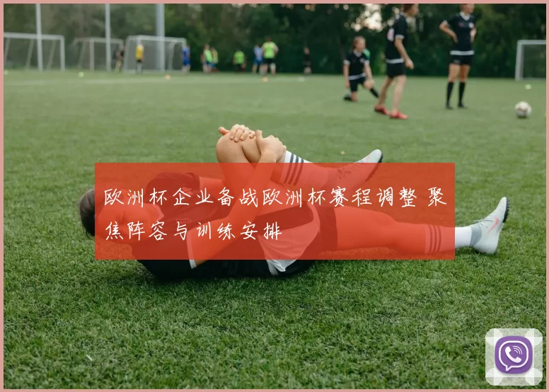 欧洲杯企业备战欧洲杯赛程调整 聚焦阵容与训练安排