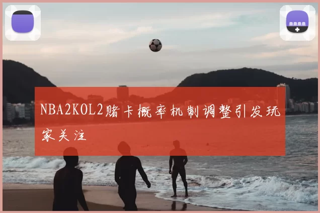 NBA2KOL2赌卡概率机制调整引发玩家关注