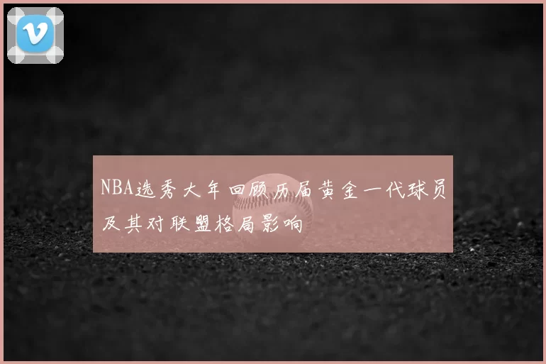 NBA选秀大年回顾历届黄金一代球员及其对联盟格局影响