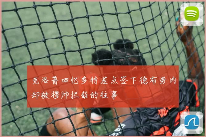 克洛普回忆多特差点签下德布劳内却被穆帅拦截的往事