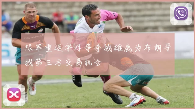 绿军重返字母争夺战雄鹿为布朗寻找第三方交易机会