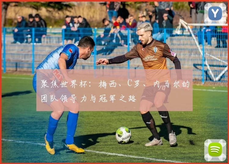 聚焦世界杯:梅西、C罗、内马尔的团队领导力与冠军之路