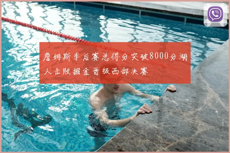 詹姆斯季后赛总得分突破8000分湖人击败掘金晋级西部决赛