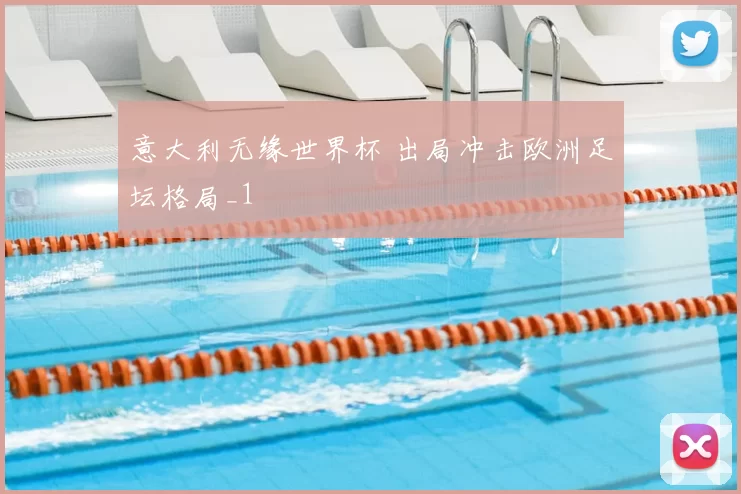 意大利无缘世界杯 出局冲击欧洲足坛格局_1