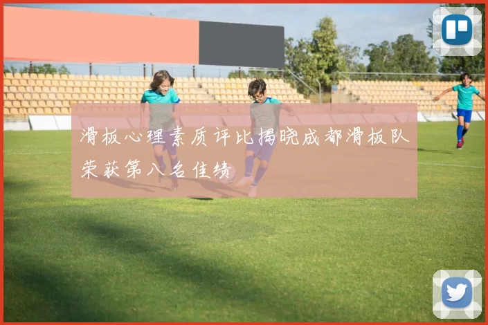 滑板心理素质评比揭晓成都滑板队荣获第八名佳绩
