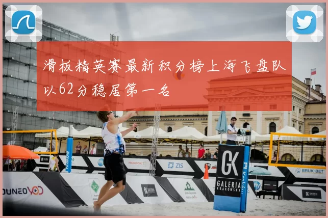 滑板精英赛最新积分榜上海飞盘队以62分稳居第一名