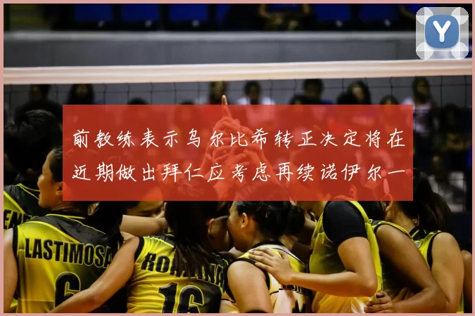 前教练表示乌尔比希转正决定将在近期做出拜仁应考虑再续诺伊尔一年合同