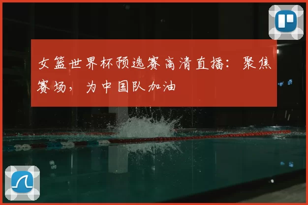 女篮世界杯预选赛高清直播:聚焦赛场,为中国队加油