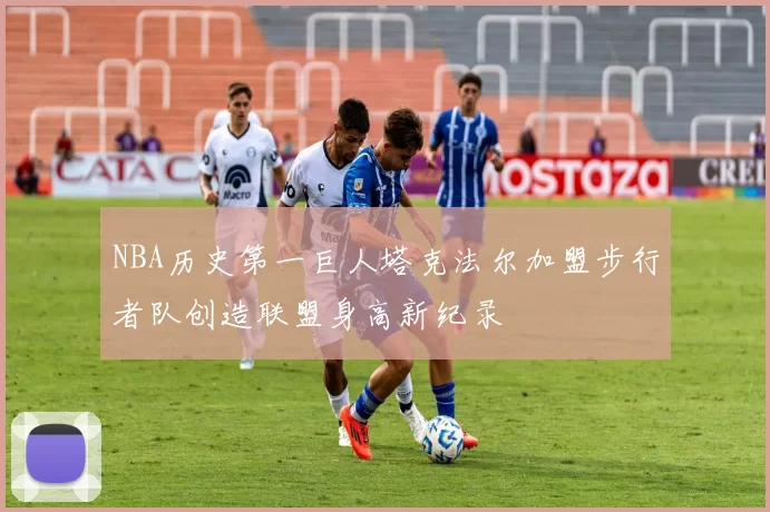NBA历史第一巨人塔克法尔加盟步行者队创造联盟身高新纪录