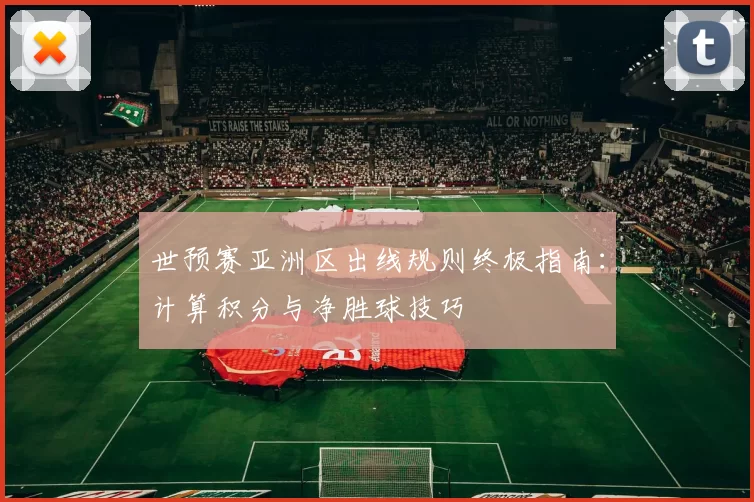 世预赛亚洲区出线规则终极指南:计算积分与净胜球技巧